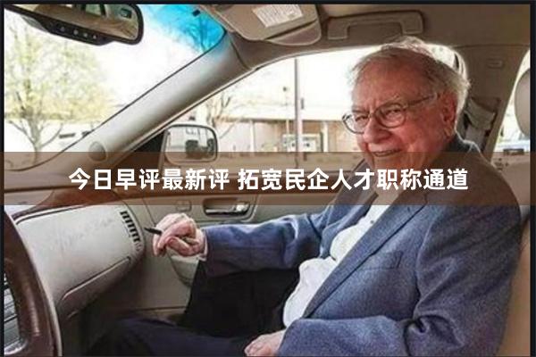 今日早评最新评 拓宽民企人才职称通道