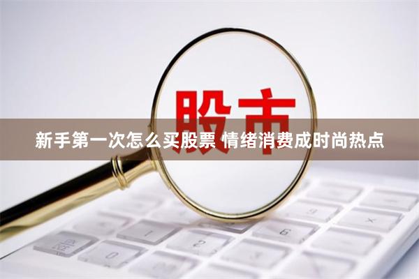 新手第一次怎么买股票 情绪消费成时尚热点