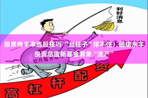 股票换手率选股技巧 “台柱子”撑不住！圆信永丰投资总监新基金募集“流产”