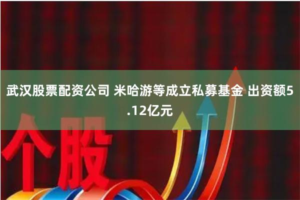 武汉股票配资公司 米哈游等成立私募基金 出资额5.12亿元