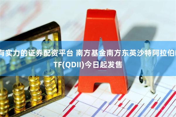 有实力的证券配资平台 南方基金南方东英沙特阿拉伯ETF(QDII)今日起发售