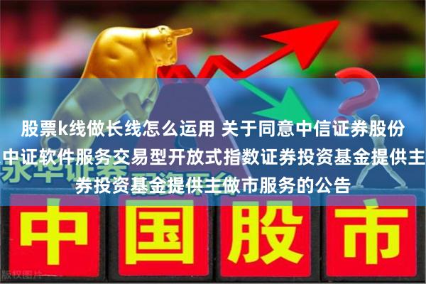 股票k线做长线怎么运用 关于同意中信证券股份有限公司为万家中证软件服务交易型开放式指数证券投资基金提供主做市服务的公告