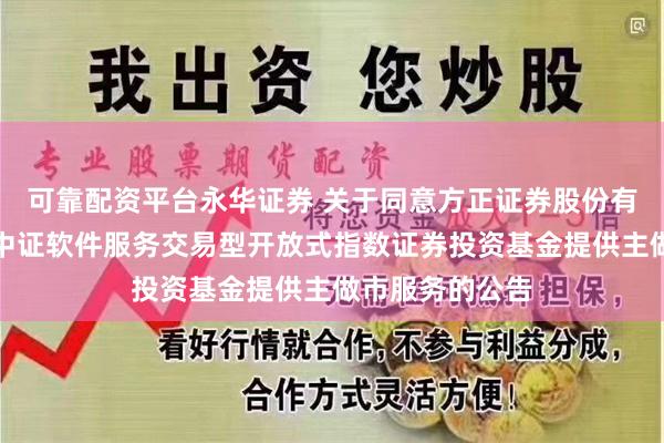 可靠配资平台永华证券 关于同意方正证券股份有限公司为万家中证软件服务交易型开放式指数证券投资基金提供主做市服务的公告