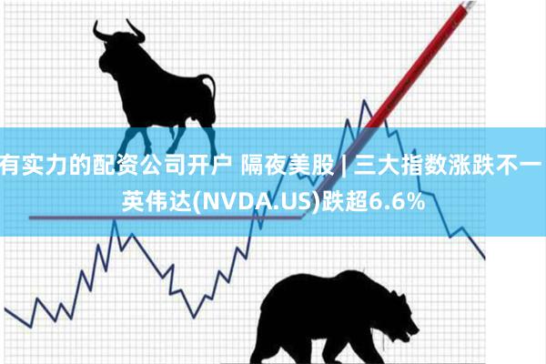 有实力的配资公司开户 隔夜美股 | 三大指数涨跌不一 英伟达(NVDA.US)跌超6.6%