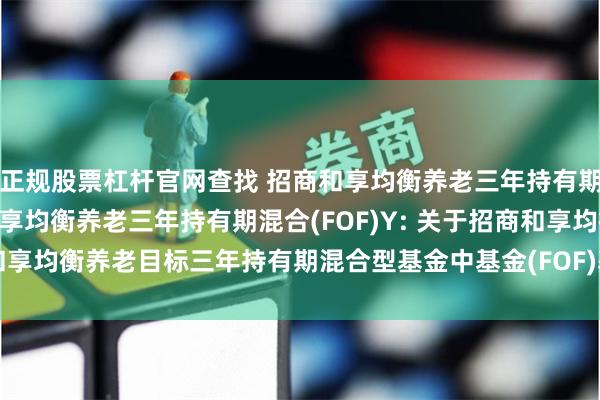 正规股票杠杆官网查找 招商和享均衡养老三年持有期混合(FOF)A,招商和享均衡养老三年持有期混合(FOF)Y: 关于招商和享均衡养老目标三年持有期混合型基金中基金(FOF)基金经理变更的公告