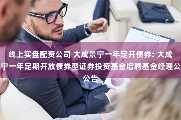 线上实盘配资公司 大成景宁一年定开债券: 大成景宁一年定期开放债券型证券投资基金增聘基金经理公告