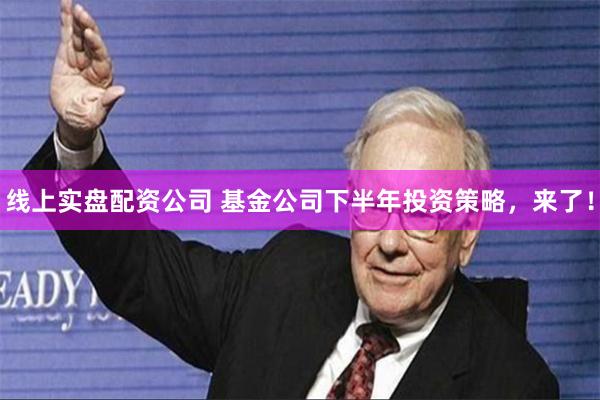 线上实盘配资公司 基金公司下半年投资策略，来了！