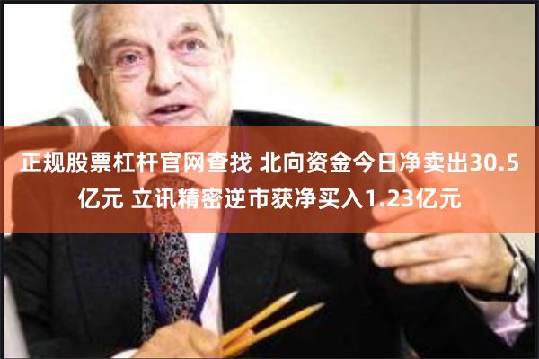 正规股票杠杆官网查找 北向资金今日净卖出30.5亿元 立讯精密逆市获净买入1.23亿元