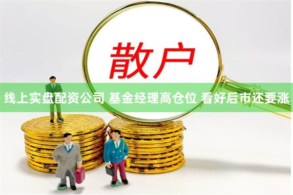 线上实盘配资公司 基金经理高仓位 看好后市还要涨