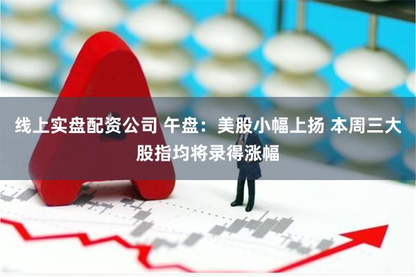 线上实盘配资公司 午盘：美股小幅上扬 本周三大股指均将录得涨幅