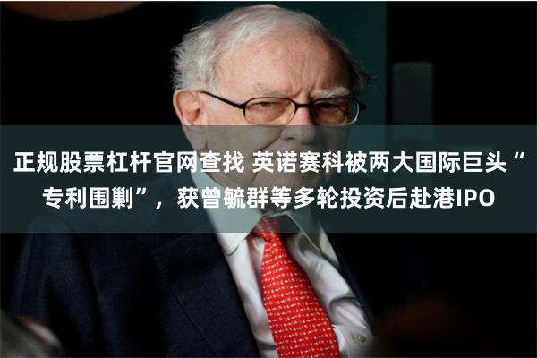 正规股票杠杆官网查找 英诺赛科被两大国际巨头“专利围剿”，获曾毓群等多轮投资后赴港IPO