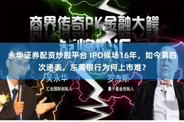 永华证券配资炒股平台 IPO候场16年，如今第四次递表，东莞银行为何上市难？