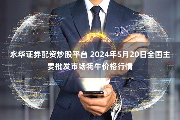 永华证券配资炒股平台 2024年5月20日全国主要批发市场牦牛价格行情