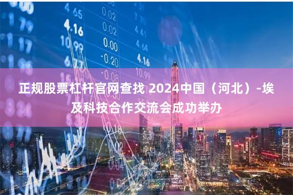 正规股票杠杆官网查找 2024中国（河北）-埃及科技合作交流会成功举办