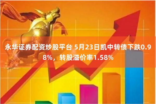 永华证券配资炒股平台 5月23日凯中转债下跌0.98%，转股溢价率1.58%