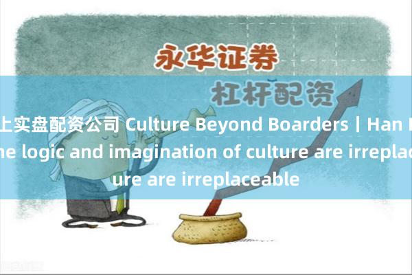 线上实盘配资公司 Culture Beyond Boarders丨Han Meilin: the logic and imagination of culture are irreplaceable