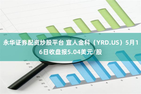 永华证券配资炒股平台 宜人金科（YRD.US）5月16日收盘报5.04美元/股