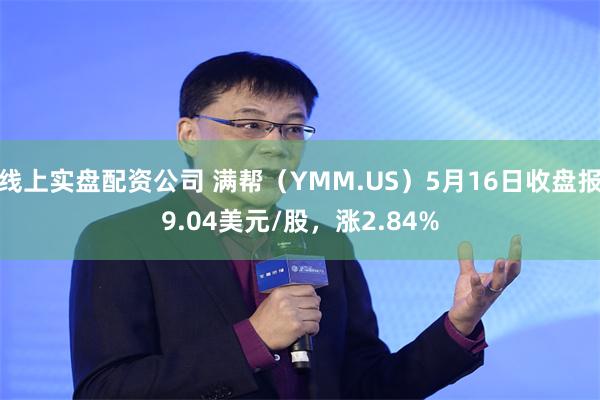 线上实盘配资公司 满帮（YMM.US）5月16日收盘报9.04美元/股，涨2.84%