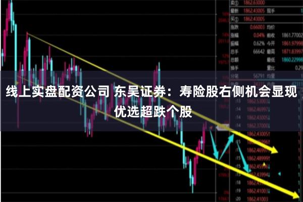 线上实盘配资公司 东吴证券：寿险股右侧机会显现 优选超跌个股