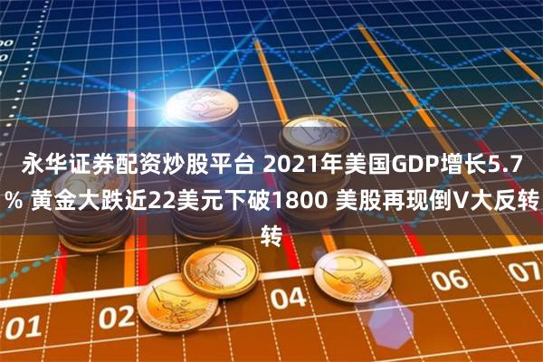 永华证券配资炒股平台 2021年美国GDP增长5.7% 黄金大跌近22美元下破1800 美股再现倒V大反转