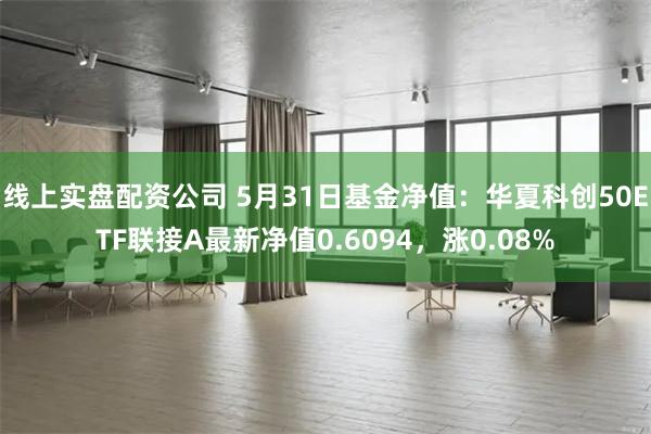 线上实盘配资公司 5月31日基金净值：华夏科创50ETF联接A最新净值0.6094，涨0.08%