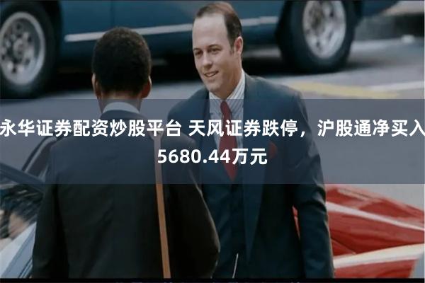 永华证券配资炒股平台 天风证券跌停，沪股通净买入5680.44万元