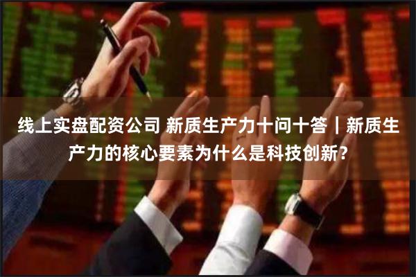 线上实盘配资公司 新质生产力十问十答｜新质生产力的核心要素为什么是科技创新？