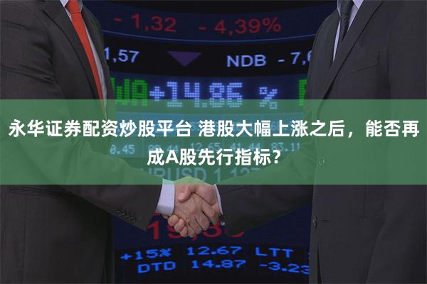 永华证券配资炒股平台 港股大幅上涨之后，能否再成A股先行指标？