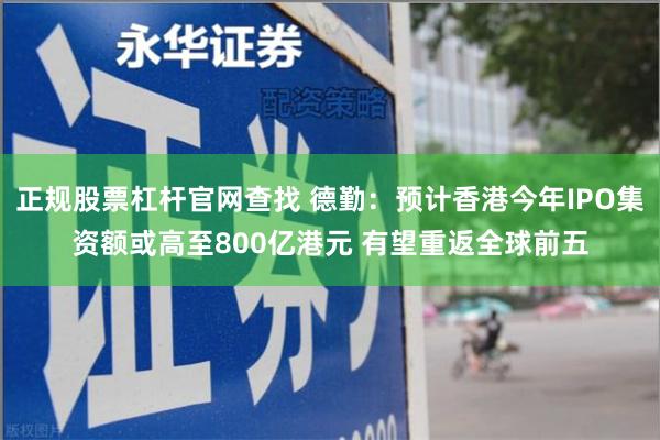 正规股票杠杆官网查找 德勤：预计香港今年IPO集资额或高至800亿港元 有望重返全球前五