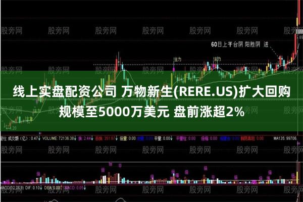 线上实盘配资公司 万物新生(RERE.US)扩大回购规模至5000万美元 盘前涨超2%