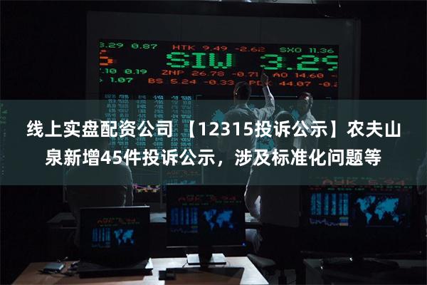 线上实盘配资公司 【12315投诉公示】农夫山泉新增45件投诉公示，涉及标准化问题等