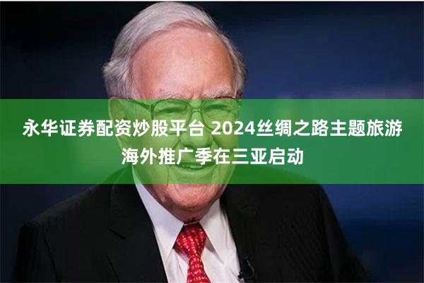 永华证券配资炒股平台 2024丝绸之路主题旅游海外推广季在三亚启动