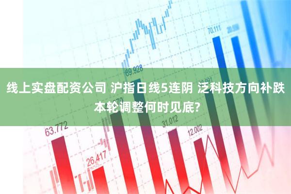 线上实盘配资公司 沪指日线5连阴 泛科技方向补跌 本轮调整何时见底?