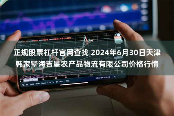 正规股票杠杆官网查找 2024年6月30日天津韩家墅海吉星农产品物流有限公司价格行情