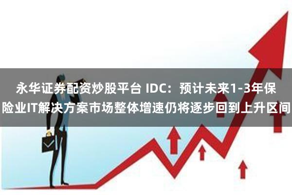 永华证券配资炒股平台 IDC：预计未来1-3年保险业IT解决方案市场整体增速仍将逐步回到上升区间