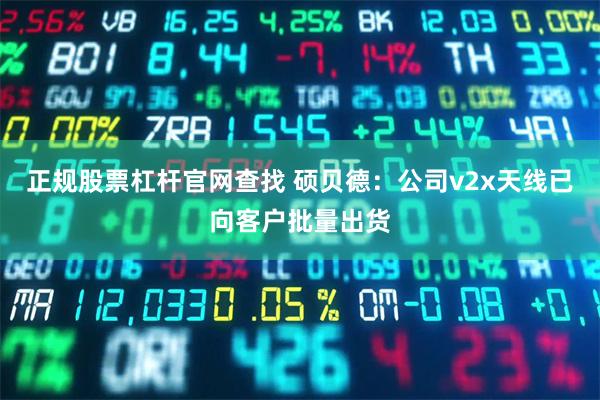 正规股票杠杆官网查找 硕贝德：公司v2x天线已向客户批量出货