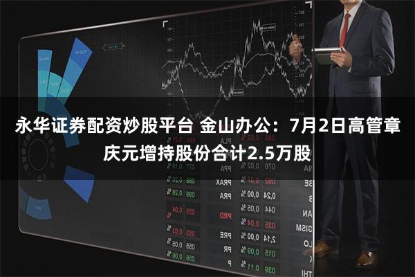 永华证券配资炒股平台 金山办公：7月2日高管章庆元增持股份合计2.5万股