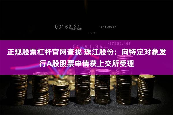 正规股票杠杆官网查找 珠江股份：向特定对象发行A股股票申请获