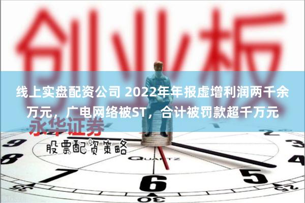 线上实盘配资公司 2022年年报虚增利润两千余万元，广电网络被ST，合计被罚款超千万元