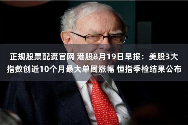 正规股票配资官网 港股8月19日早报：美股3大指数创近10个月最大单周涨幅 恒指季检结果公布