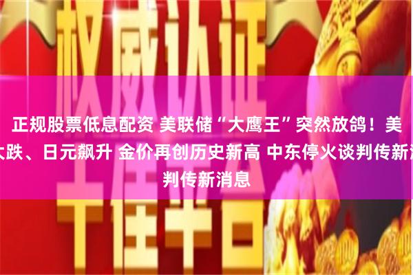 正规股票低息配资 美联储“大鹰王”突然放鸽！美元大跌、日元飙升 金价再创历史新高 中东停火谈判传新消息