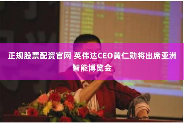 正规股票配资官网 英伟达CEO黄仁勋将出席亚洲智能博览会