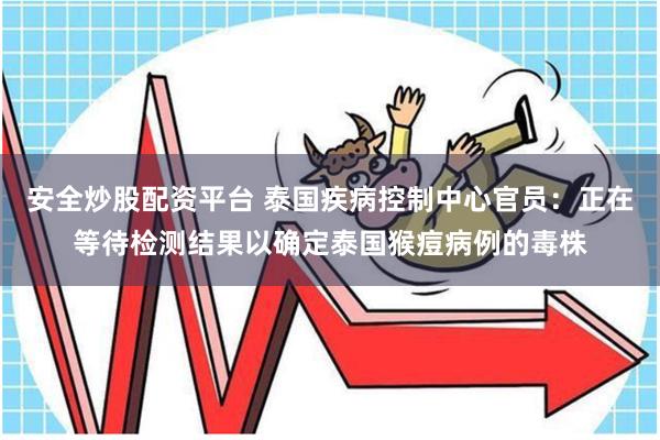 安全炒股配资平台 泰国疾病控制中心官员：正在等待检测结果以确定泰国猴痘病例的毒株