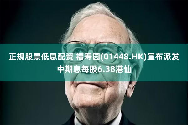 正规股票低息配资 福寿园(01448.HK)宣布派发中期息每股6.38港仙