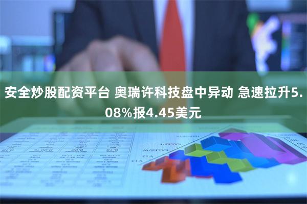 安全炒股配资平台 奥瑞许科技盘中异动 急速拉升5.08%报4.45美元