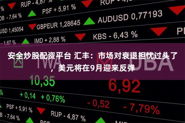 安全炒股配资平台 汇丰：市场对衰退担忧过头了，美元将在9月迎来反弹