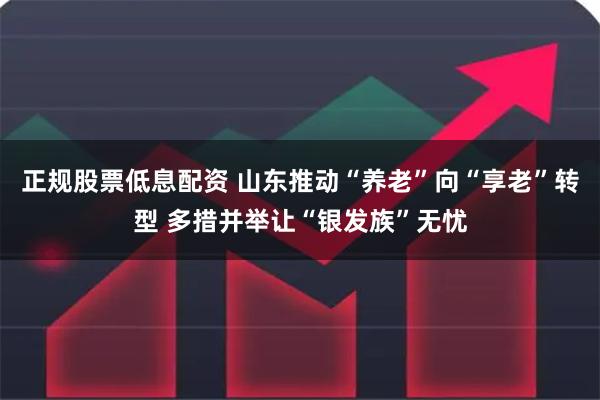 正规股票低息配资 山东推动“养老”向“享老”转型 多措并举让“银发族”无忧