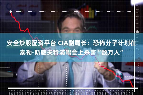 安全炒股配资平台 CIA副局长：恐怖分子计划在泰勒·斯威夫特演唱会上杀害“数万人”