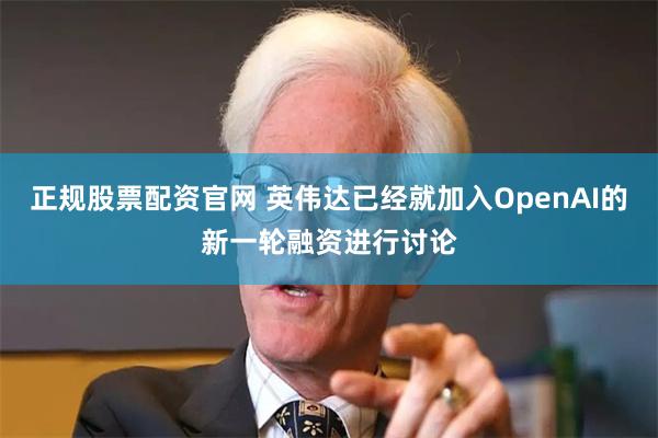正规股票配资官网 英伟达已经就加入OpenAI的新一轮融资进行讨论