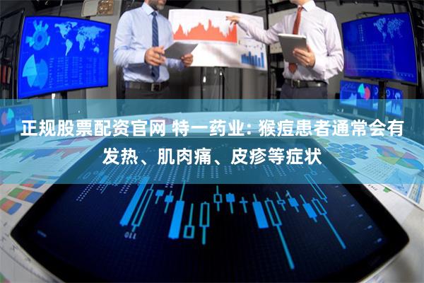 正规股票配资官网 特一药业: 猴痘患者通常会有发热、肌肉痛、皮疹等症状
